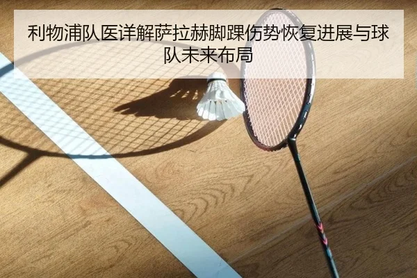利物浦队医详解萨拉赫脚踝伤势恢复进展与球队未来布局