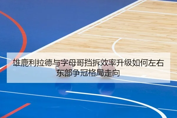 雄鹿利拉德与字母哥挡拆效率升级如何左右东部争冠格局走向
