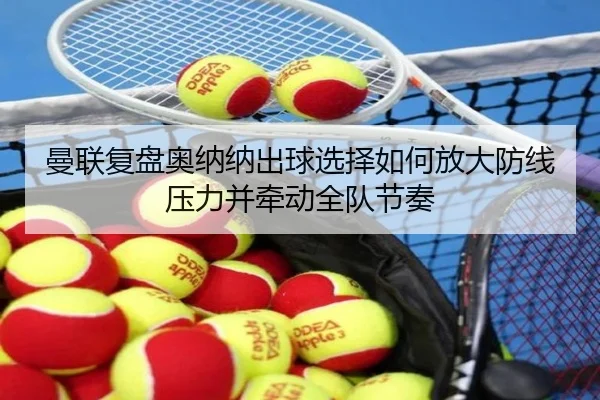 曼联复盘奥纳纳出球选择如何放大防线压力并牵动全队节奏