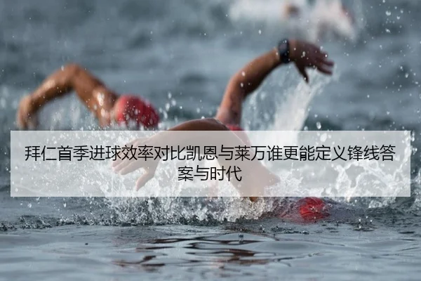 拜仁首季进球效率对比凯恩与莱万谁更能定义锋线答案与时代