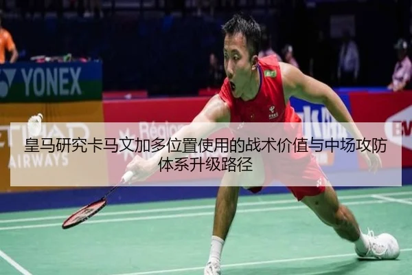 皇马研究卡马文加多位置使用的战术价值与中场攻防体系升级路径