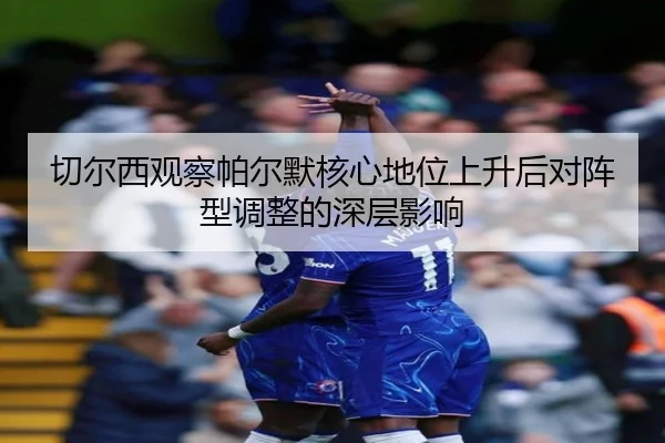 切尔西观察帕尔默核心地位上升后对阵型调整的深层影响