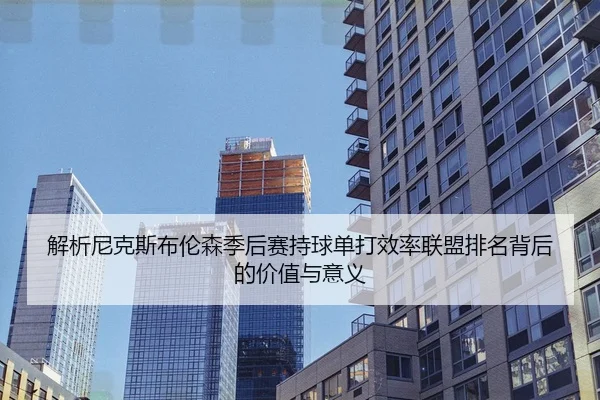 解析尼克斯布伦森季后赛持球单打效率联盟排名背后的价值与意义