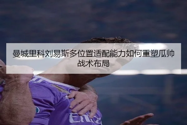 曼城里科刘易斯多位置适配能力如何重塑瓜帅战术布局