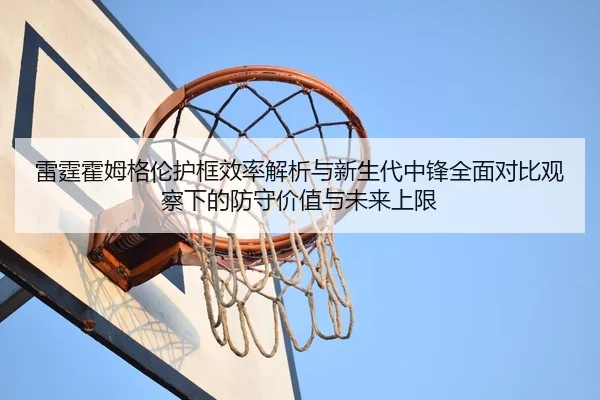 雷霆霍姆格伦护框效率解析与新生代中锋全面对比观察下的防守价值与未来上限