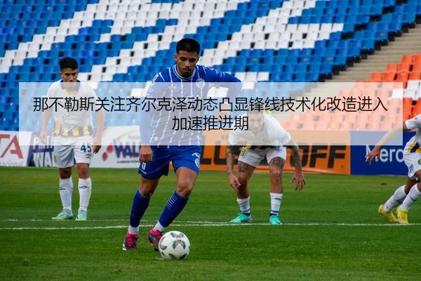 那不勒斯关注齐尔克泽动态凸显锋线技术化改造进入加速推进期