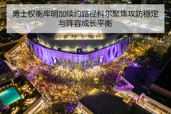 勇士权衡库明加续约路径科尔聚焦攻防稳定与阵容成长平衡