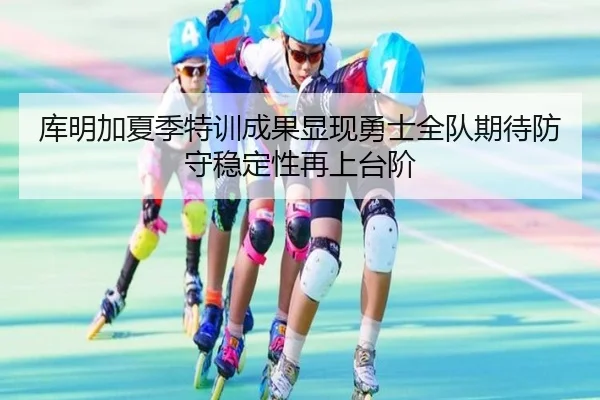 库明加夏季特训成果显现勇士全队期待防守稳定性再上台阶