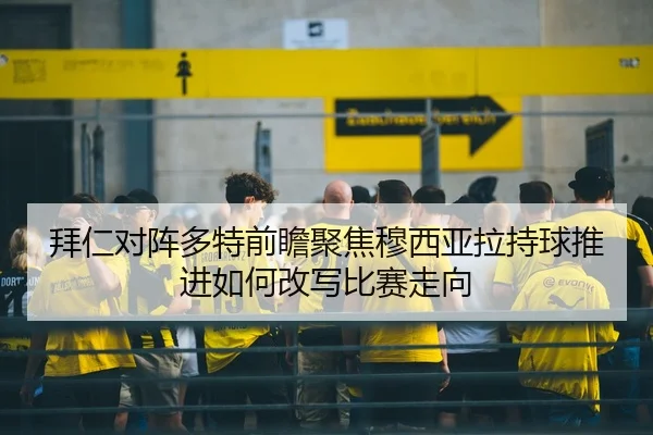 拜仁对阵多特前瞻聚焦穆西亚拉持球推进如何改写比赛走向